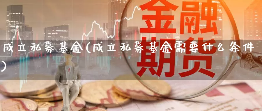 成立私募基金(成立私募基金需要什么条件)_https://www.yicdns.com_外汇市场_第1张