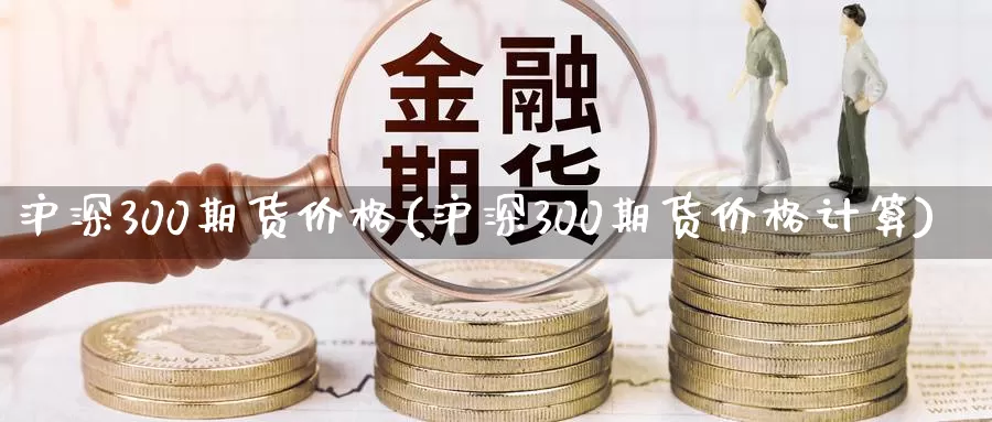 沪深300期货价格(沪深300期货价格计算)_https://www.yicdns.com_基金投资_第1张