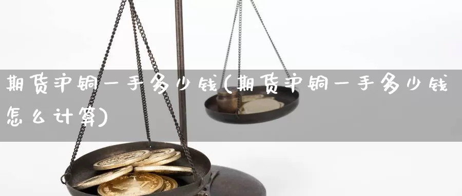 期货沪铜一手多少钱(期货沪铜一手多少钱怎么计算)_https://www.yicdns.com_基金投资_第1张