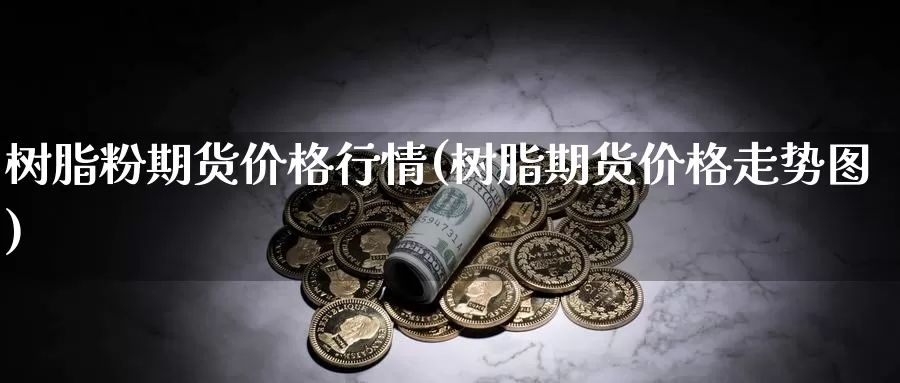 树脂粉期货价格行情(树脂期货价格走势图)_https://www.yicdns.com_基金投资_第1张