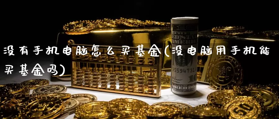 没有手机电脑怎么买基金(没电脑用手机能买基金吗)_https://www.yicdns.com_基金投资_第1张