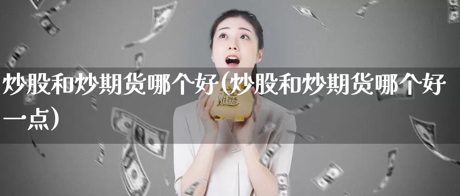 炒股和炒期货哪个好(炒股和炒期货哪个好一点)_https://www.yicdns.com_基金投资_第1张