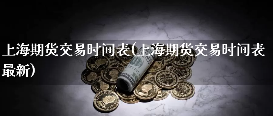 上海期货交易时间表(上海期货交易时间表最新)_https://www.yicdns.com_基金投资_第1张