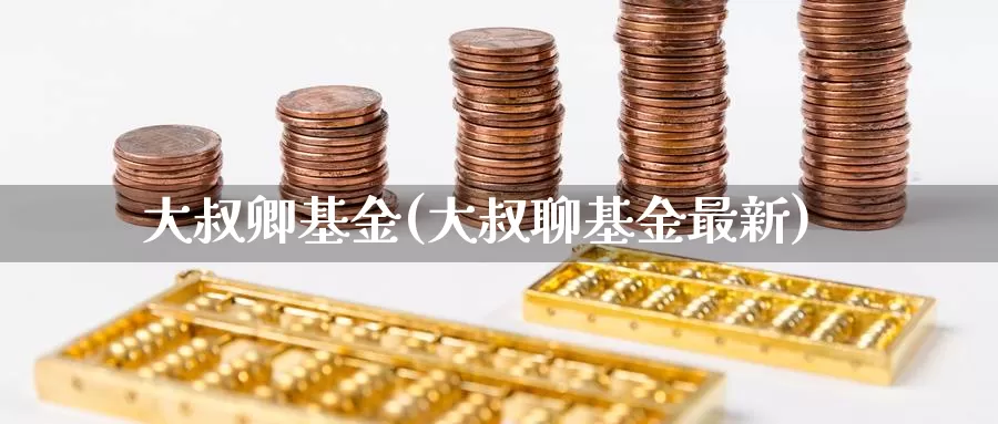 大叔卿基金(大叔聊基金最新)_https://www.yicdns.com_外汇市场_第1张