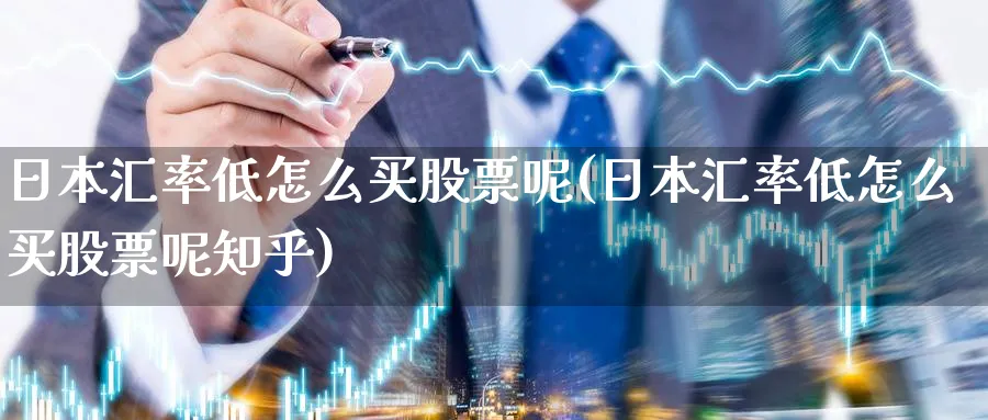 日本汇率低怎么买股票呢(日本汇率低怎么买股票呢知乎)_https://www.yicdns.com_外汇市场_第1张