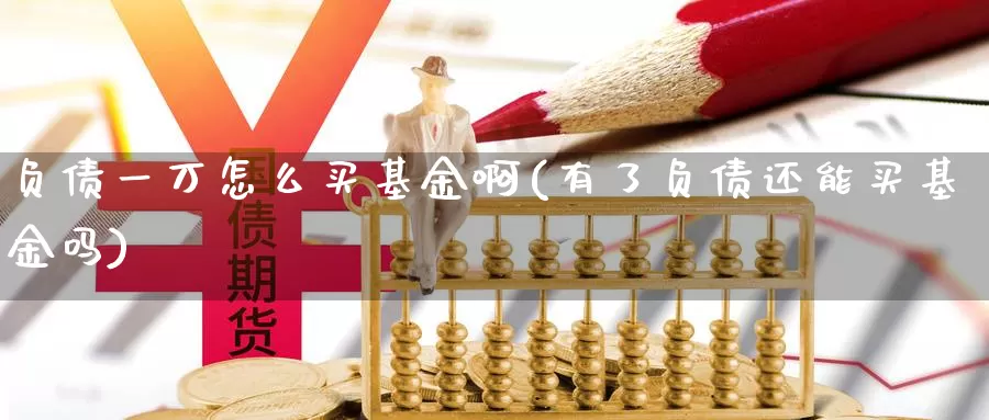 负债一万怎么买基金啊(有了负债还能买基金吗)_https://www.yicdns.com_基金投资_第1张