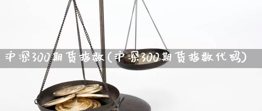 沪深300期货指数(沪深300期货指数代码)_https://www.yicdns.com_基金投资_第1张