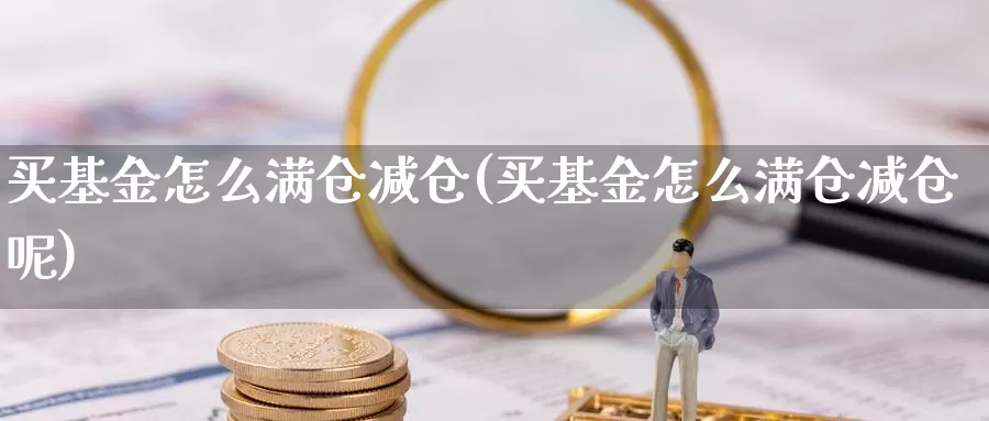 买基金怎么满仓减仓(买基金怎么满仓减仓呢)_https://www.yicdns.com_基金投资_第1张