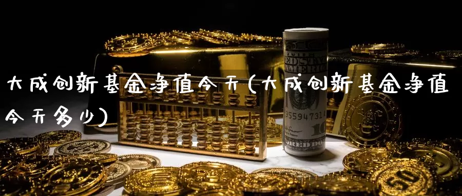 大成创新基金净值今天(大成创新基金净值今天多少)_https://www.yicdns.com_外汇市场_第1张