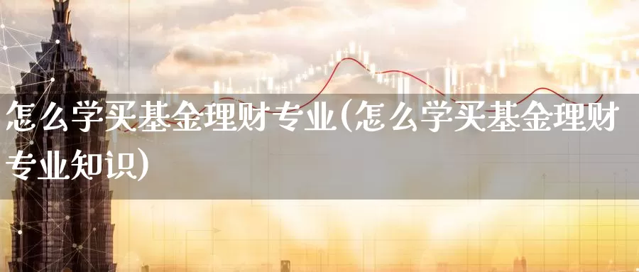 怎么学买基金理财专业(怎么学买基金理财专业知识)_https://www.yicdns.com_基金投资_第1张