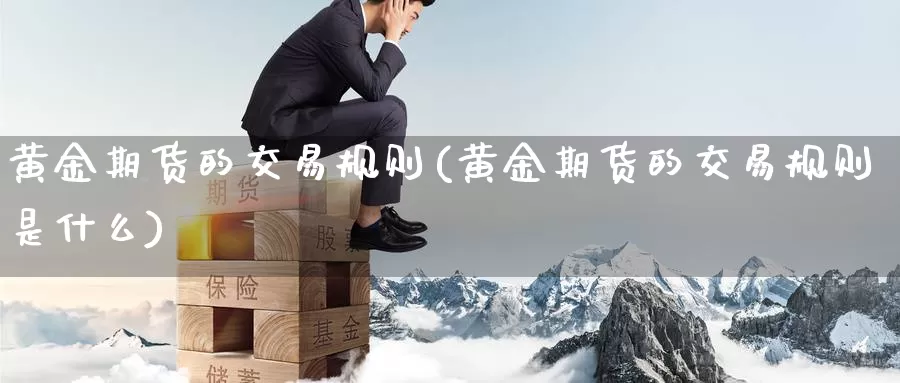 黄金期货的交易规则(黄金期货的交易规则是什么)_https://www.yicdns.com_基金投资_第1张