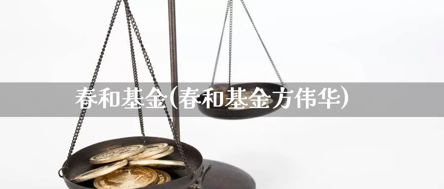 春和基金(春和基金方伟华)_https://www.yicdns.com_外汇市场_第1张