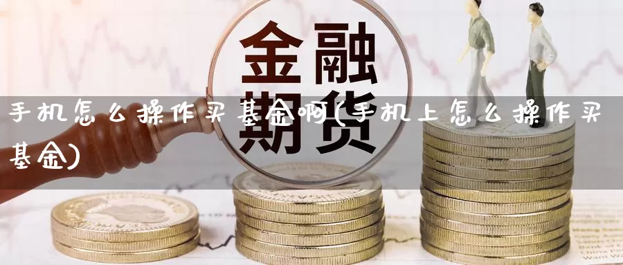 手机怎么操作买基金啊(手机上怎么操作买基金)_https://www.yicdns.com_基金投资_第1张