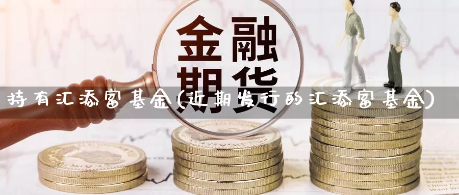 持有汇添富基金(近期发行的汇添富基金)_https://www.yicdns.com_外汇市场_第1张