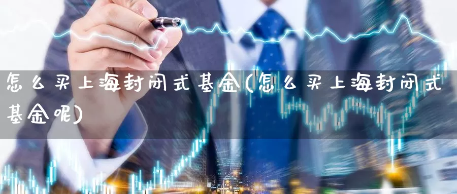 怎么买上海封闭式基金(怎么买上海封闭式基金呢)_https://www.yicdns.com_基金投资_第1张