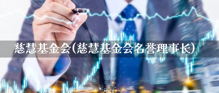 慈慧基金会(慈慧基金会名誉理事长)_https://www.yicdns.com_外汇市场_第1张