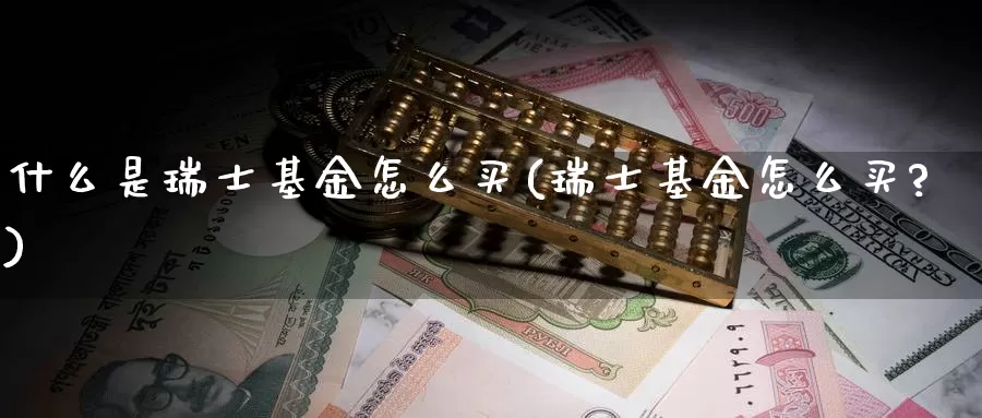 什么是瑞士基金怎么买(瑞士基金怎么买?)_https://www.yicdns.com_基金投资_第1张