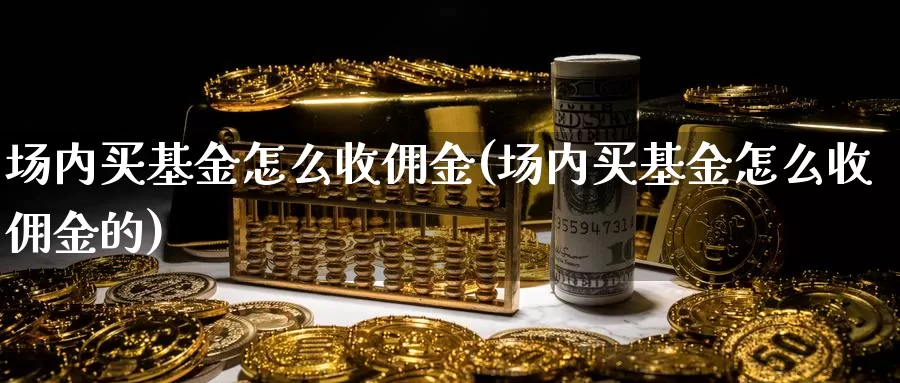 场内买基金怎么收佣金(场内买基金怎么收佣金的)_https://www.yicdns.com_基金投资_第1张