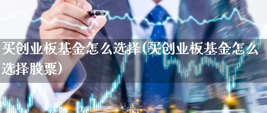 买创业板基金怎么选择(买创业板基金怎么选择股票)_https://www.yicdns.com_基金投资_第1张