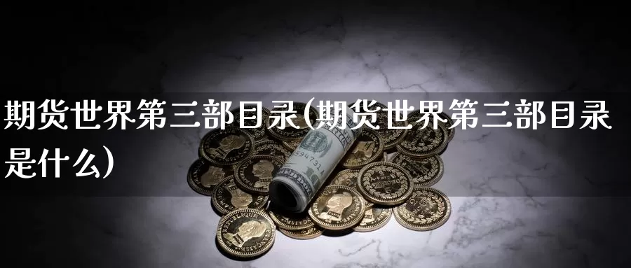 期货世界第三部目录(期货世界第三部目录是什么)_https://www.yicdns.com_基金投资_第1张