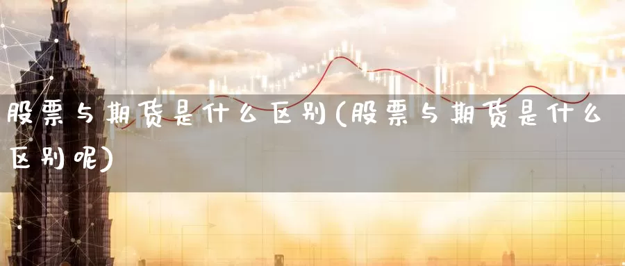 股票与期货是什么区别(股票与期货是什么区别呢)_https://www.yicdns.com_国际期货_第1张