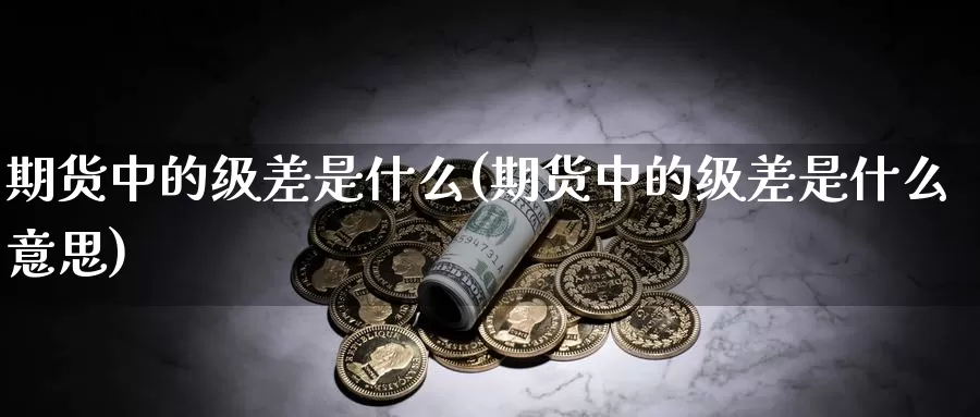 期货中的级差是什么(期货中的级差是什么意思)_https://www.yicdns.com_国际期货_第1张