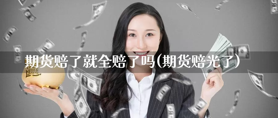 期货赔了就全赔了吗(期货赔光了)_https://www.yicdns.com_基金投资_第1张