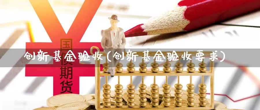 创新基金验收(创新基金验收要求)_https://www.yicdns.com_外汇市场_第1张