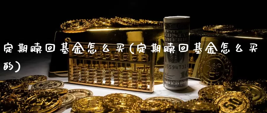 定期赎回基金怎么买(定期赎回基金怎么买的)_https://www.yicdns.com_基金投资_第1张