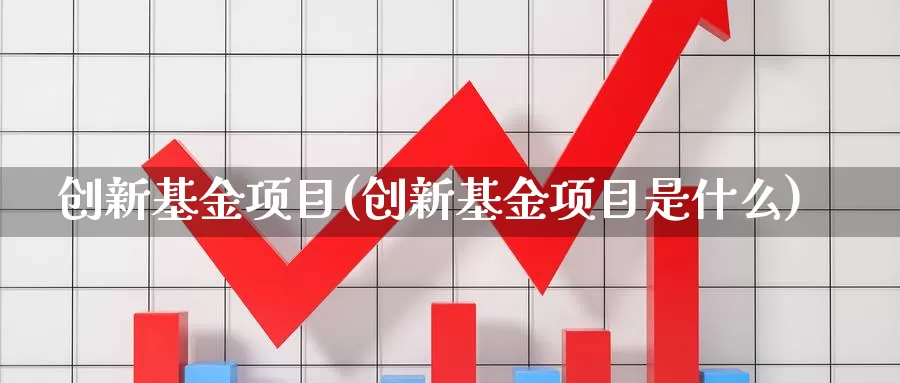 创新基金项目(创新基金项目是什么)_https://www.yicdns.com_外汇市场_第1张