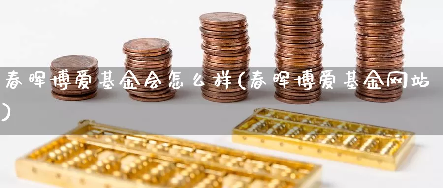 春晖博爱基金会怎么样(春晖博爱基金网站)_https://www.yicdns.com_外汇市场_第1张