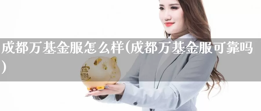 成都万基金服怎么样(成都万基金服可靠吗)_https://www.yicdns.com_外汇市场_第1张