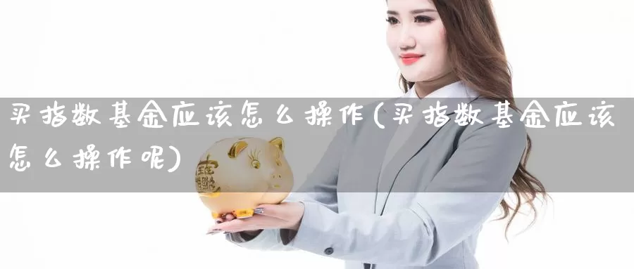 买指数基金应该怎么操作(买指数基金应该怎么操作呢)_https://www.yicdns.com_基金投资_第1张