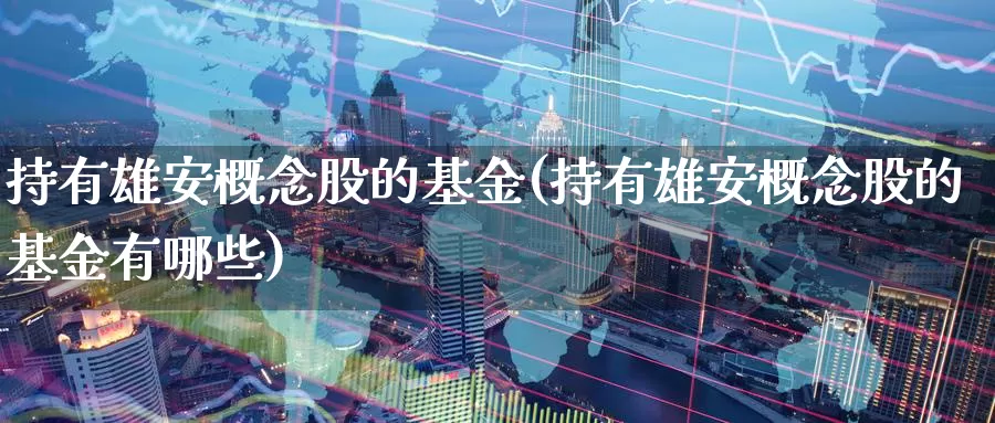 持有雄安概念股的基金(持有雄安概念股的基金有哪些)_https://www.yicdns.com_外汇市场_第1张