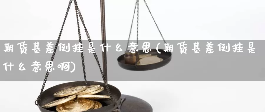 期货基差倒挂是什么意思(期货基差倒挂是什么意思啊)_https://www.yicdns.com_国际期货_第1张