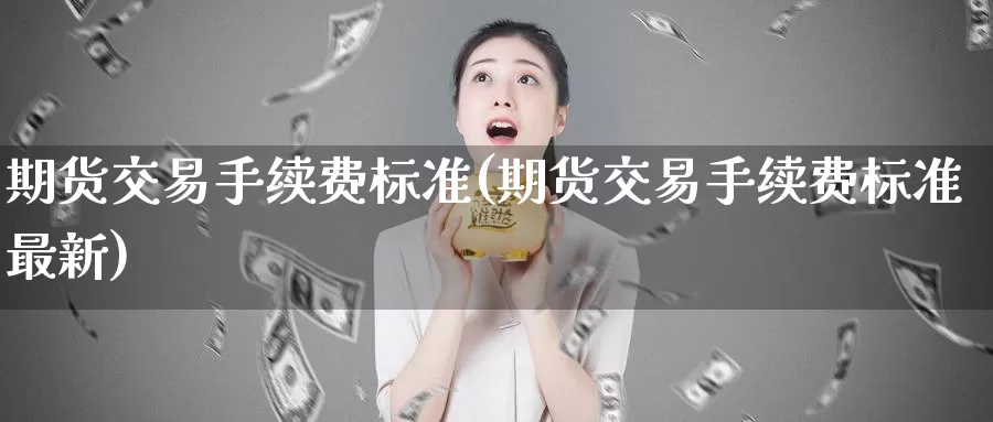 期货交易手续费标准(期货交易手续费标准最新)_https://www.yicdns.com_股票入门_第1张