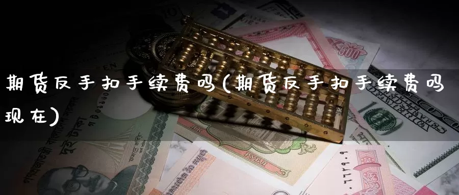 期货反手扣手续费吗(期货反手扣手续费吗现在)_https://www.yicdns.com_基金投资_第1张