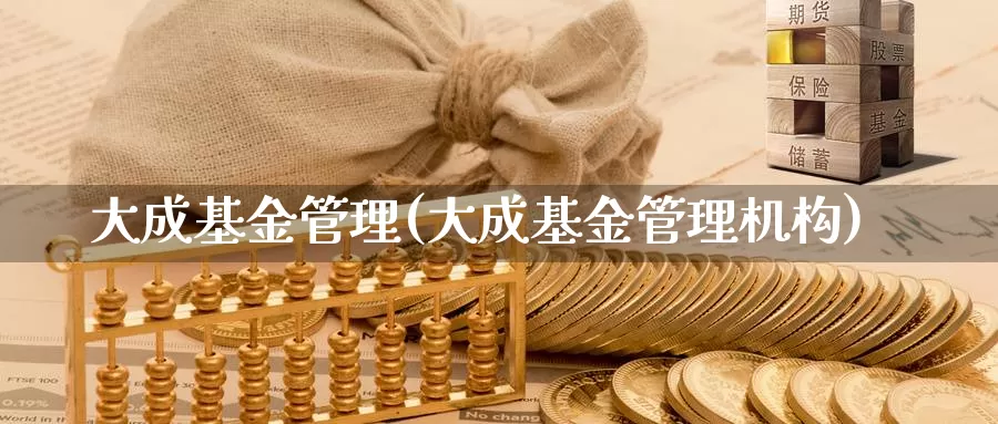 大成基金管理(大成基金管理机构)_https://www.yicdns.com_外汇市场_第1张