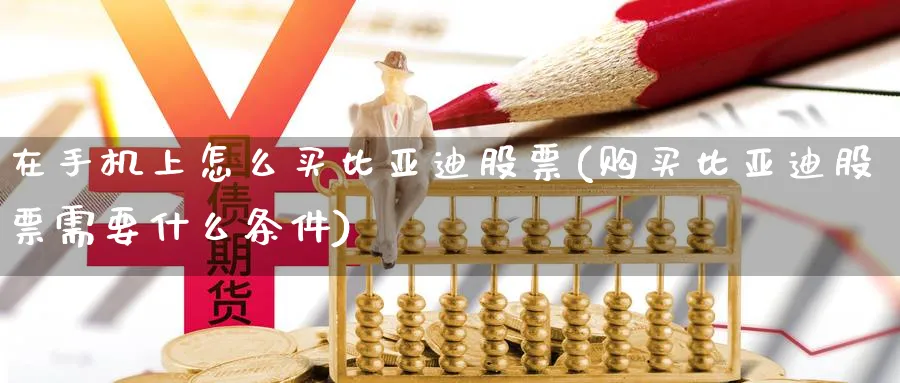 在手机上怎么买比亚迪股票(购买比亚迪股票需要什么条件)_https://www.yicdns.com_股票入门_第1张