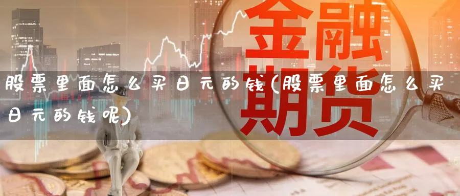 股票里面怎么买日元的钱(股票里面怎么买日元的钱呢)_https://www.yicdns.com_基金投资_第1张