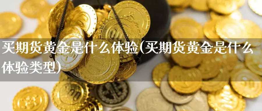 买期货黄金是什么体验(买期货黄金是什么体验类型)_https://www.yicdns.com_国际期货_第1张