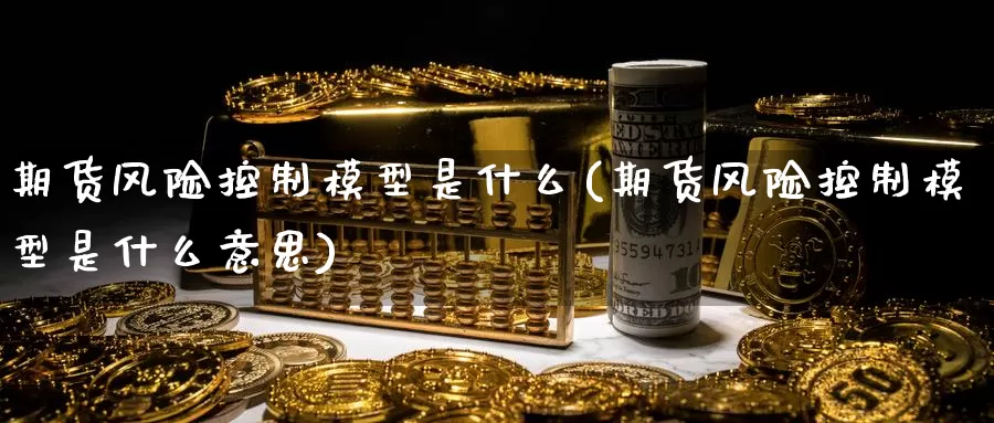 期货风险控制模型是什么(期货风险控制模型是什么意思)_https://www.yicdns.com_期货入门_第1张