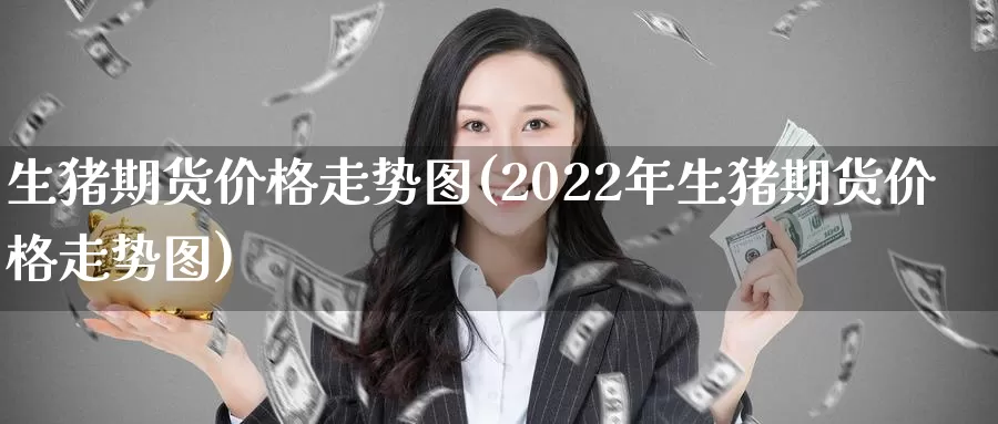 生猪期货价格走势图(2022年生猪期货价格走势图)_https://www.yicdns.com_基金投资_第1张