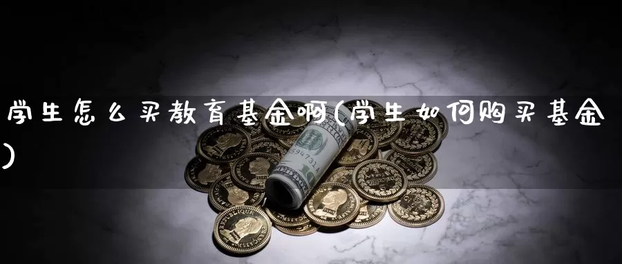 学生怎么买教育基金啊(学生如何购买基金)_https://www.yicdns.com_基金投资_第1张