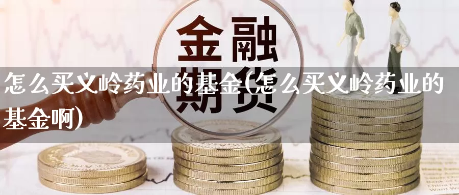 怎么买义岭药业的基金(怎么买义岭药业的基金啊)_https://www.yicdns.com_基金投资_第1张