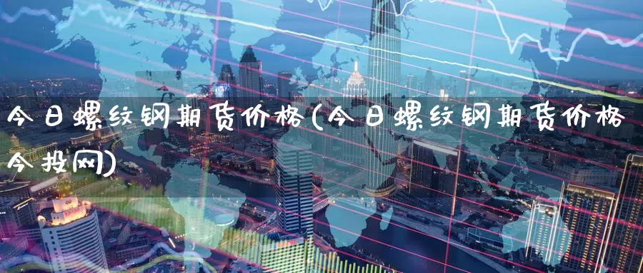 今日螺纹钢期货价格(今日螺纹钢期货价格今投网)_https://www.yicdns.com_基金投资_第1张