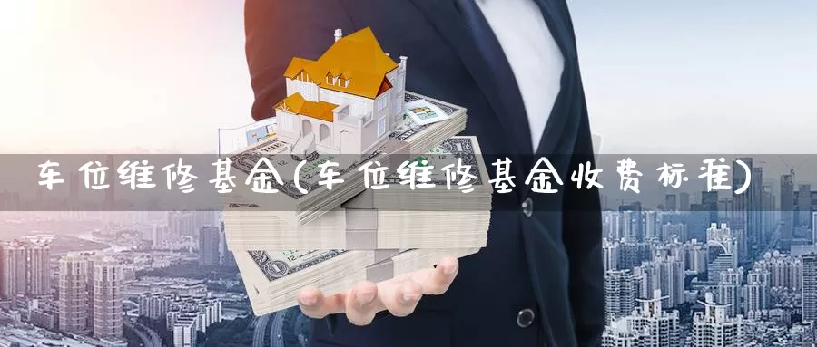 车位维修基金(车位维修基金收费标准)_https://www.yicdns.com_外汇市场_第1张