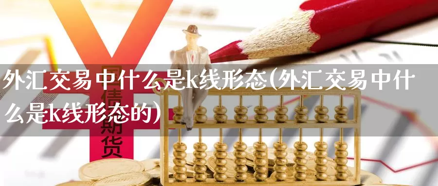 外汇交易中什么是k线形态(外汇交易中什么是k线形态的)_https://www.yicdns.com_外汇市场_第1张