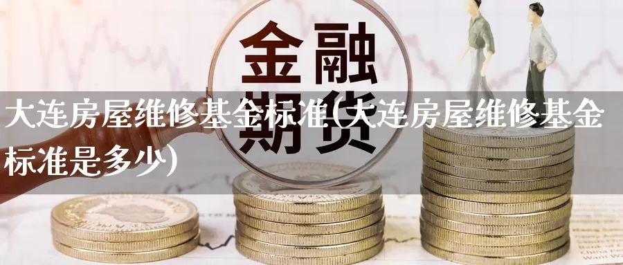 大连房屋维修基金标准(大连房屋维修基金标准是多少)_https://www.yicdns.com_外汇市场_第1张