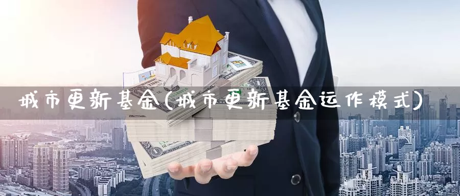 城市更新基金(城市更新基金运作模式)_https://www.yicdns.com_外汇市场_第1张